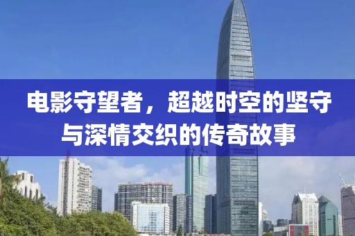 电影守望者，超越时空的坚守与深情交织的传奇故事
