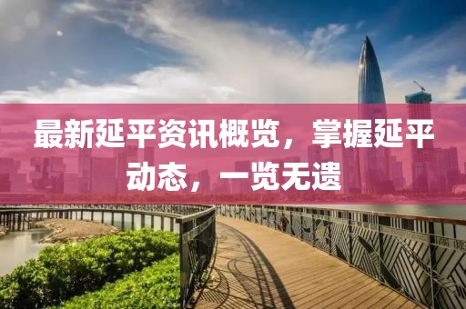 最新延平资讯概览，掌握延平动态，一览无遗
