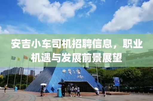 安吉小车司机招聘信息，职业机遇与发展前景展望