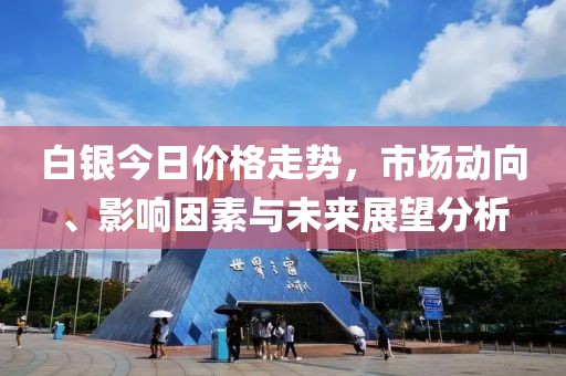 白银今日价格走势，市场动向、影响因素与未来展望分析