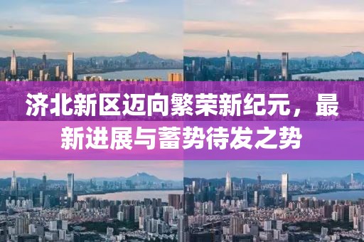 济北新区迈向繁荣新纪元，最新进展与蓄势待发之势