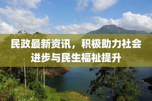 民政最新资讯，积极助力社会进步与民生福祉提升