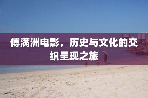 傅满洲电影，历史与文化的交织呈现之旅