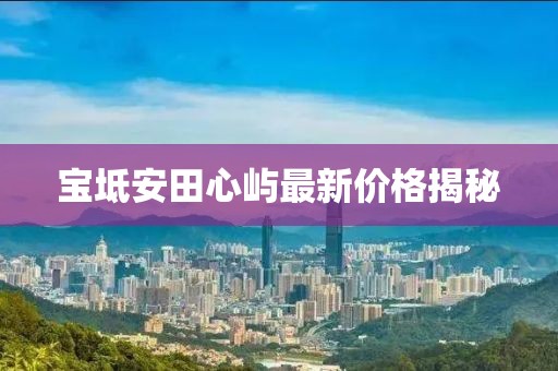宝坻安田心屿最新价格揭秘