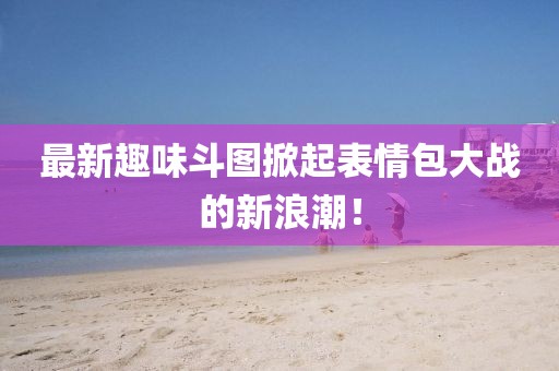 最新趣味斗图掀起表情包大战的新浪潮！