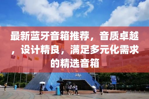 最新蓝牙音箱推荐，音质卓越，设计精良，满足多元化需求的精选音箱