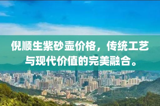 倪顺生紫砂壶价格，传统工艺与现代价值的完美融合。