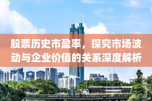 股票历史市盈率，探究市场波动与企业价值的关系深度解析