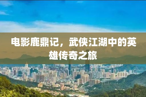 电影鹿鼎记，武侠江湖中的英雄传奇之旅