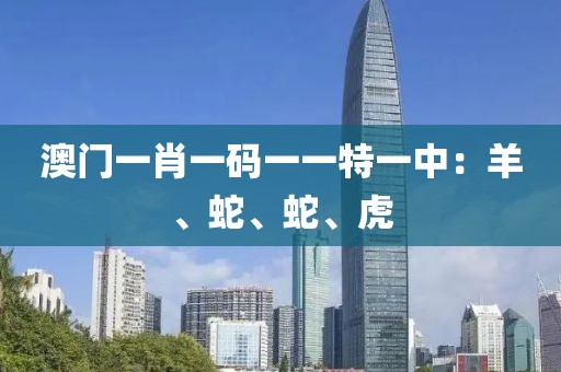 澳门一肖一码一一特一中：羊、蛇、蛇、虎