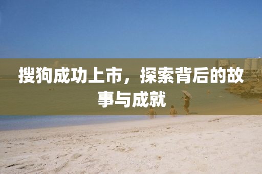 搜狗成功上市，探索背后的故事与成就