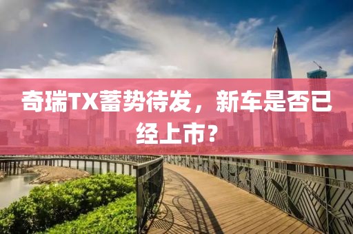 奇瑞TX蓄势待发，新车是否已经上市？