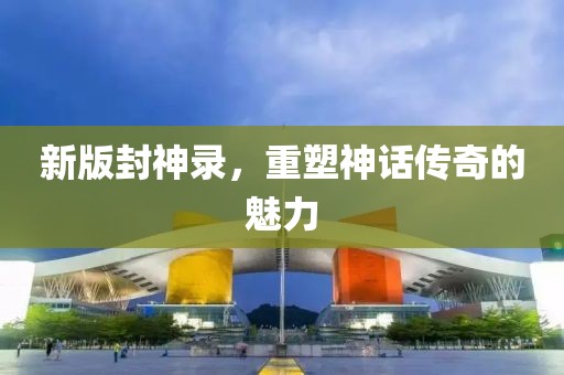 新版封神录，重塑神话传奇的魅力