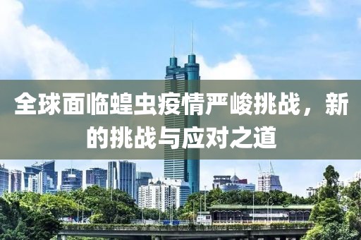 全球面临蝗虫疫情严峻挑战，新的挑战与应对之道