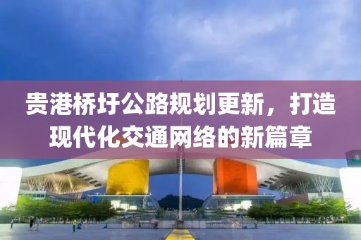 贵港桥圩公路规划更新，打造现代化交通网络的新篇章