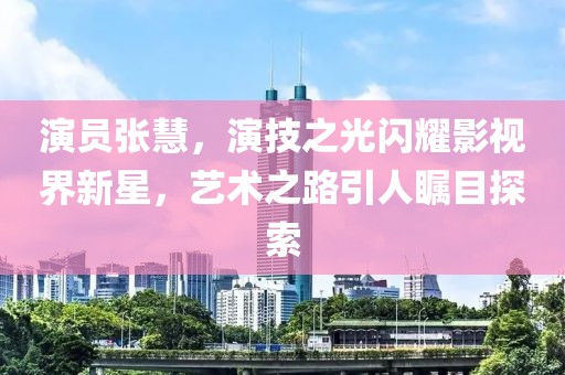 演员张慧，演技之光闪耀影视界新星，艺术之路引人瞩目探索