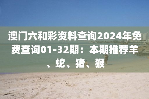 澳门六和彩资料查询2024年免费查询01-32期：本期推荐羊、蛇、猪、猴