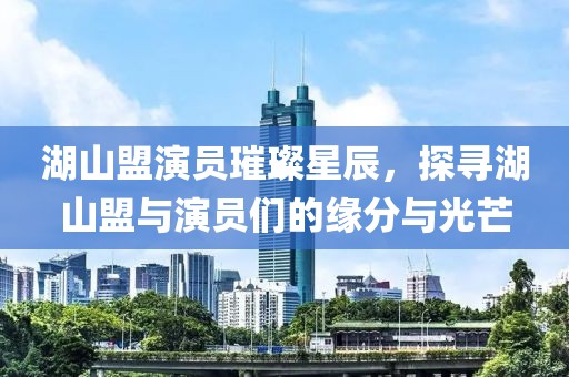 湖山盟演员璀璨星辰，探寻湖山盟与演员们的缘分与光芒