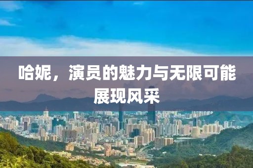 哈妮，演员的魅力与无限可能展现风采