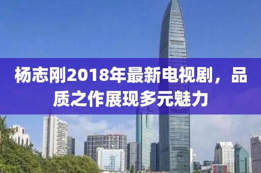 杨志刚2018年最新电视剧，品质之作展现多元魅力