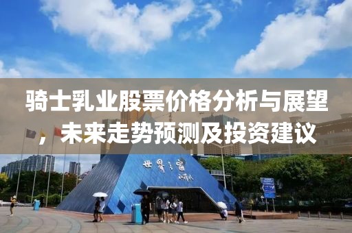 骑士乳业股票价格分析与展望，未来走势预测及投资建议