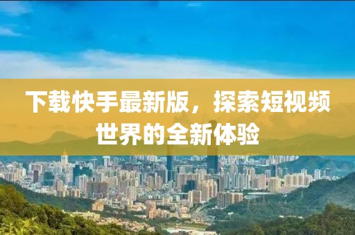下载快手最新版，探索短视频世界的全新体验