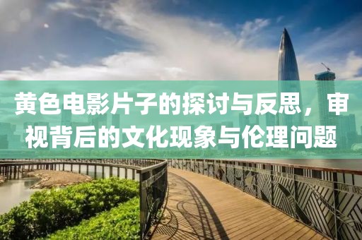 黄色电影片子的探讨与反思，审视背后的文化现象与伦理问题
