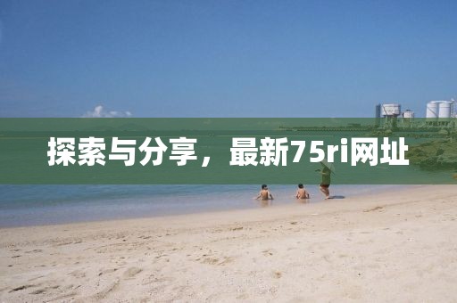 探索与分享，最新75ri网址