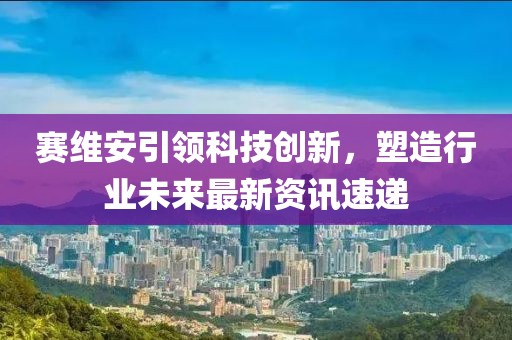 赛维安引领科技创新，塑造行业未来最新资讯速递