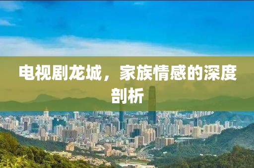 电视剧龙城，家族情感的深度剖析