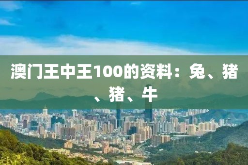 澳门王中王100的资料：兔、猪、猪、牛