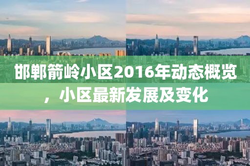邯郸箭岭小区2016年动态概览，小区最新发展及变化