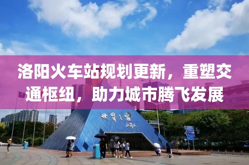 洛阳火车站规划更新，重塑交通枢纽，助力城市腾飞发展