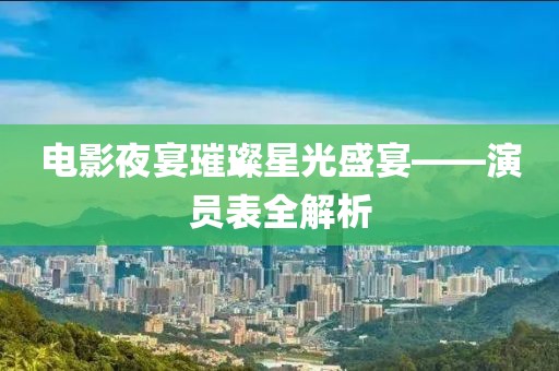 电影夜宴璀璨星光盛宴——演员表全解析
