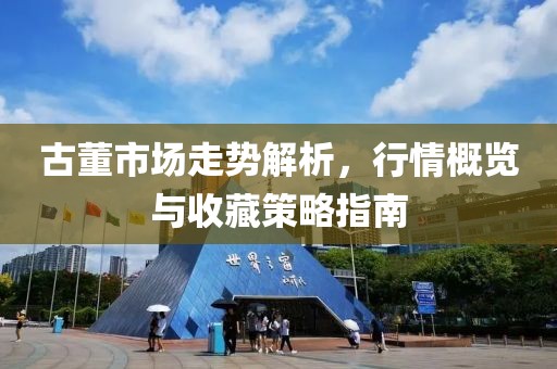 古董市场走势解析，行情概览与收藏策略指南