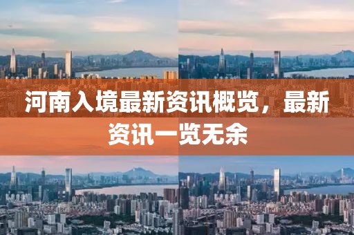 河南入境最新资讯概览，最新资讯一览无余