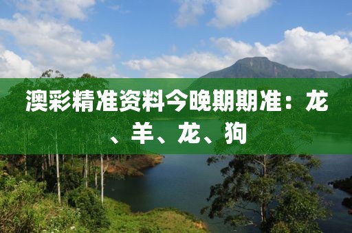 澳彩精准资料今晚期期准：龙、羊、龙、狗