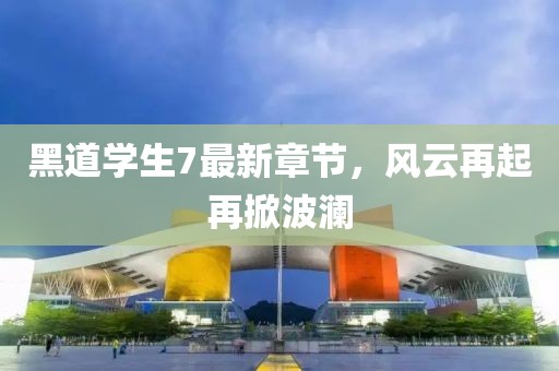 黑道学生7最新章节，风云再起再掀波澜