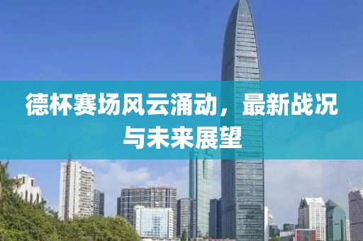 德杯赛场风云涌动，最新战况与未来展望