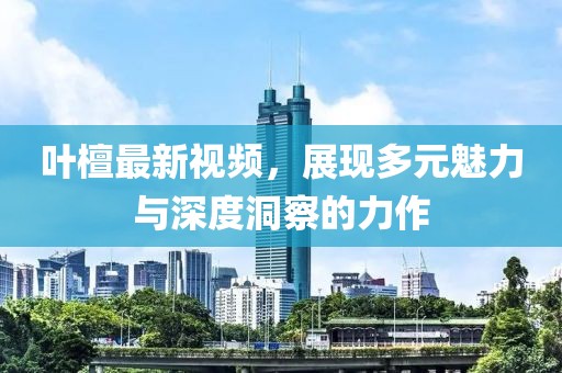 叶檀最新视频，展现多元魅力与深度洞察的力作