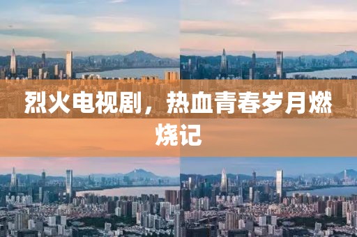 烈火电视剧，热血青春岁月燃烧记