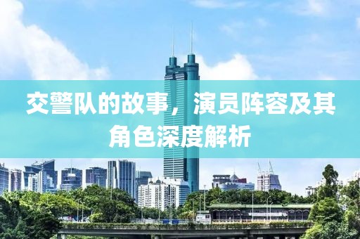 交警队的故事，演员阵容及其角色深度解析
