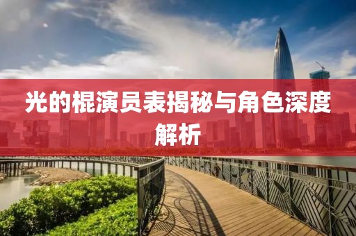 光的棍演员表揭秘与角色深度解析