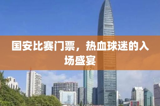 国安比赛门票，热血球迷的入场盛宴