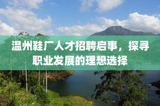 温州鞋厂人才招聘启事，探寻职业发展的理想选择