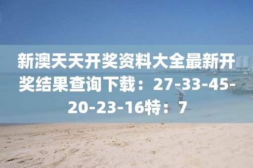 新澳天天开奖资料大全最新开奖结果查询下载：27-33-45-20-23-16特：7