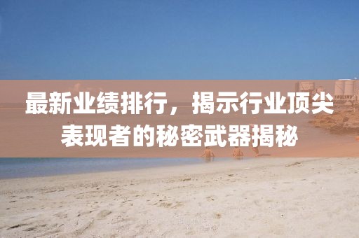 最新业绩排行，揭示行业顶尖表现者的秘密武器揭秘