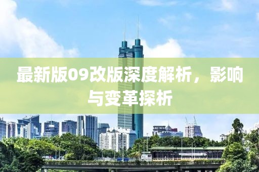 最新版09改版深度解析，影响与变革探析