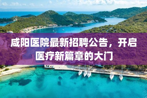 咸阳医院最新招聘公告，开启医疗新篇章的大门