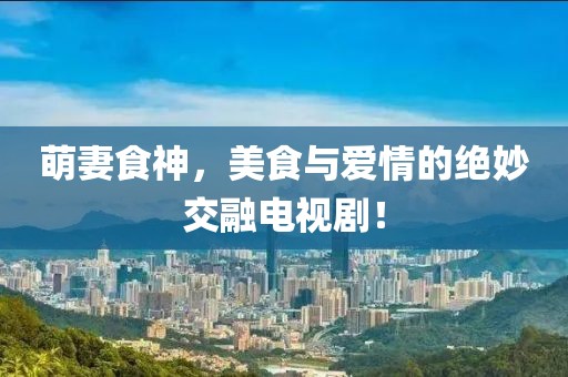 萌妻食神，美食与爱情的绝妙交融电视剧！